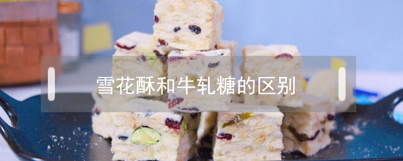 雪花酥和牛軋?zhí)堑膮^(qū)別
