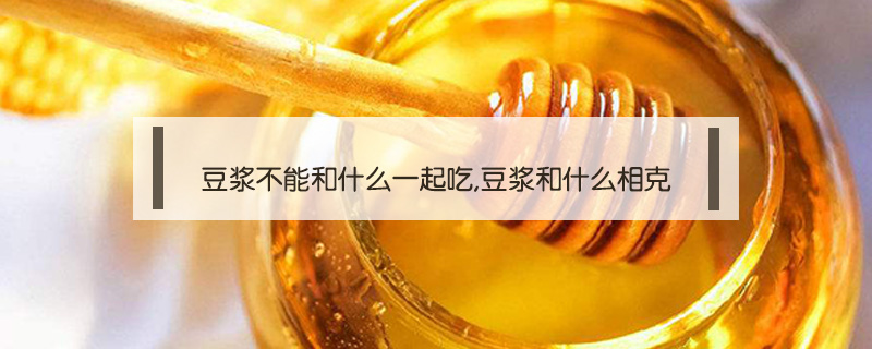 豆?jié){不能和什么一起吃,豆?jié){和什么相克